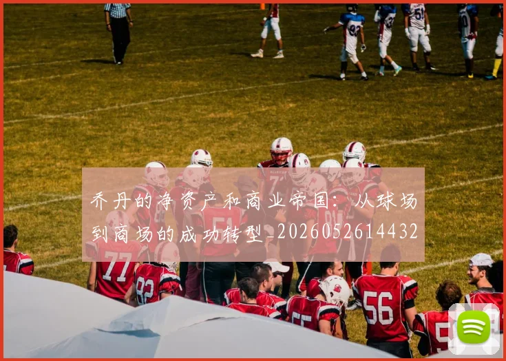 乔丹的净资产和商业帝国：从球场到商场的成功转型_20260526144325