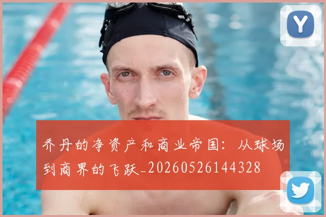 乔丹的净资产和商业帝国：从球场到商界的飞跃_20260526144328