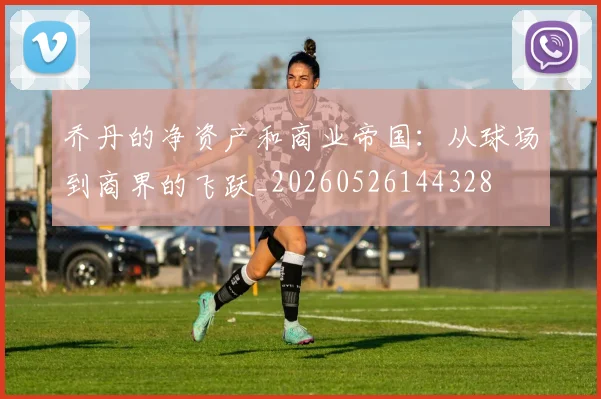 乔丹的净资产和商业帝国：从球场到商界的飞跃_20260526144328