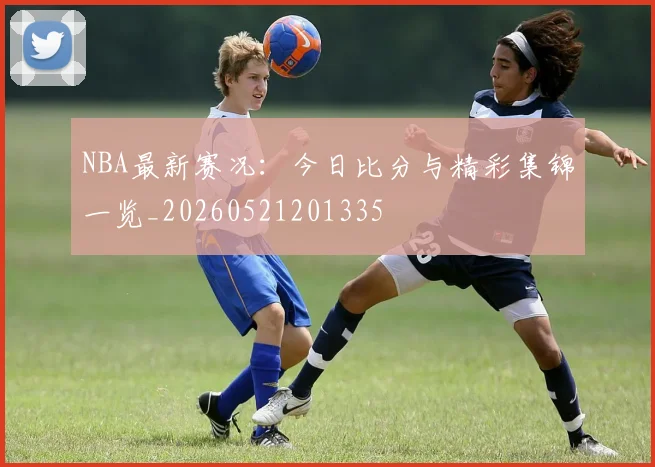 NBA最新赛况：今日比分与精彩集锦一览_20260521201335