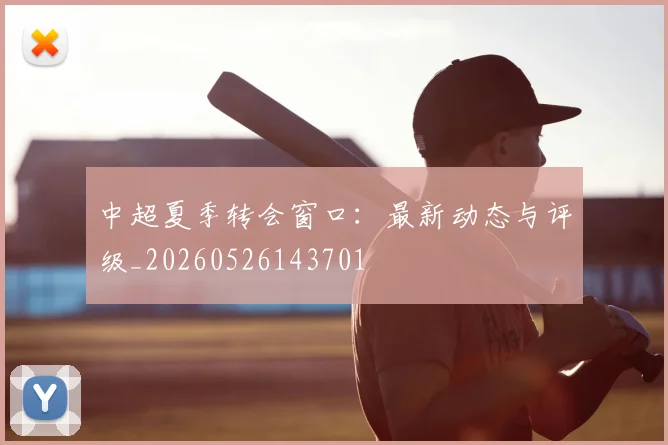 中超夏季转会窗口:最新动态与评级_20260526143701