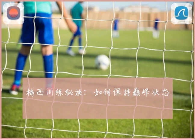 梅西训练秘诀:如何保持巅峰状态