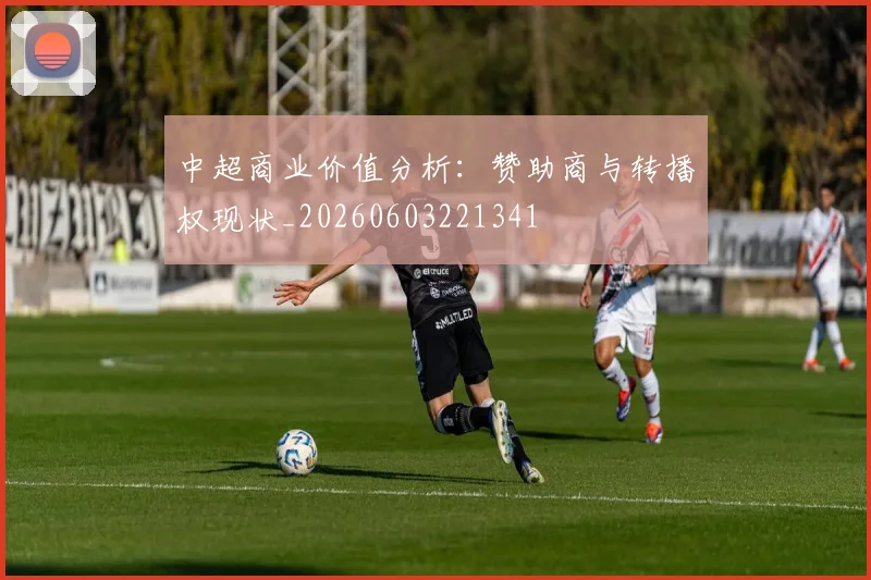 中超商业价值分析:赞助商与转播权现状_20260603221341