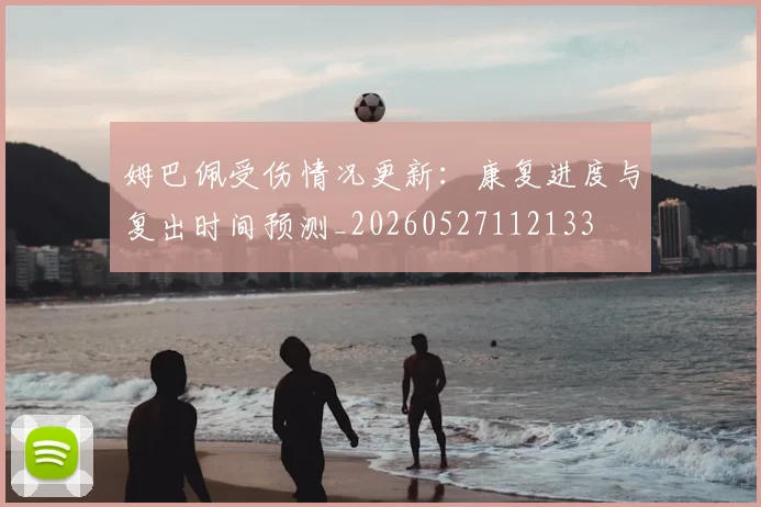姆巴佩受伤情况更新：康复进度与复出时间预测_20260527112133