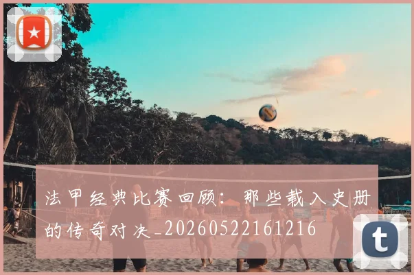 法甲经典比赛回顾：那些载入史册的传奇对决_20260522161216