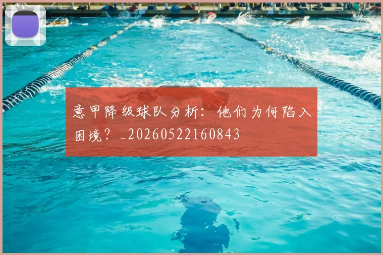 意甲降级球队分析：他们为何陷入困境？_20260522160843