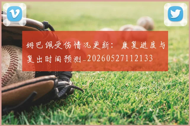 姆巴佩受伤情况更新：康复进度与复出时间预测_20260527112133