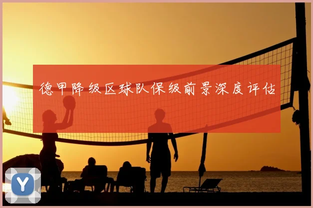 德甲降级区球队保级前景深度评估