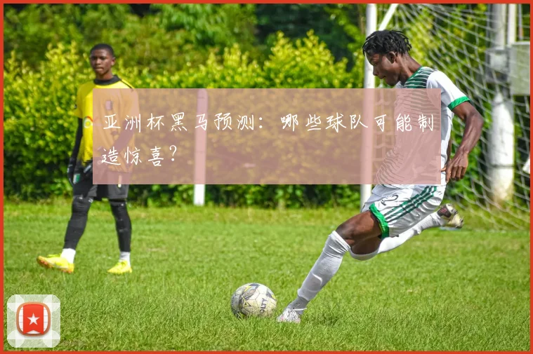 亚洲杯黑马预测:哪些球队可能制造惊喜?