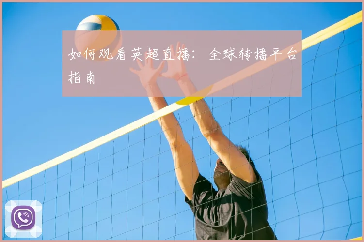 如何观看英超直播:全球转播平台指南