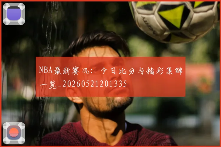 NBA最新赛况：今日比分与精彩集锦一览_20260521201335
