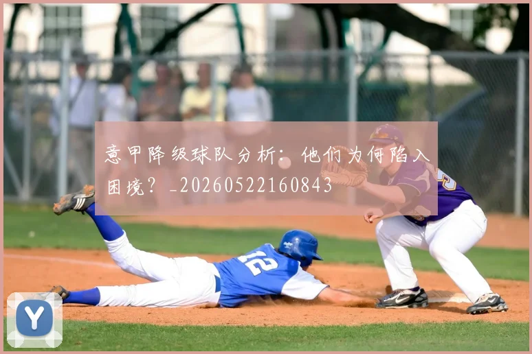 意甲降级球队分析：他们为何陷入困境？_20260522160843
