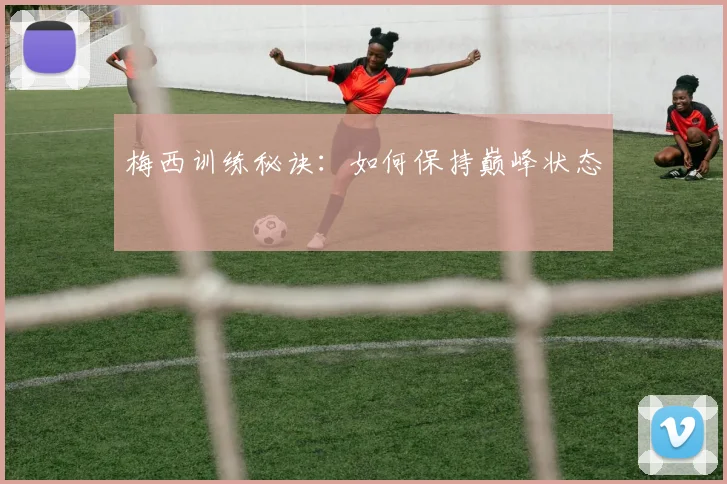 梅西训练秘诀:如何保持巅峰状态