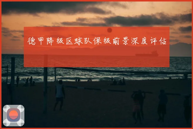 德甲降级区球队保级前景深度评估