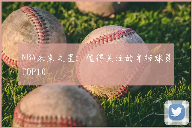 NBA未来之星:值得关注的年轻球员TOP10