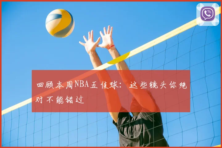 回顾本周NBA五佳球：这些镜头你绝对不能错过