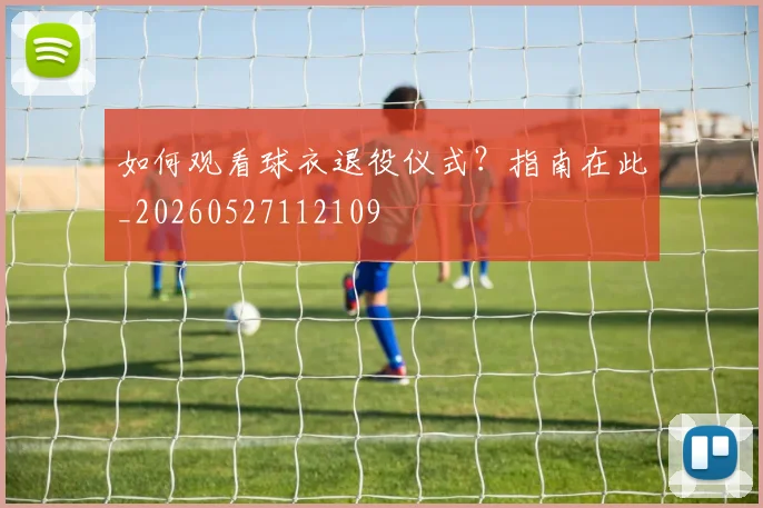 如何观看球衣退役仪式?指南在此_20260527112109