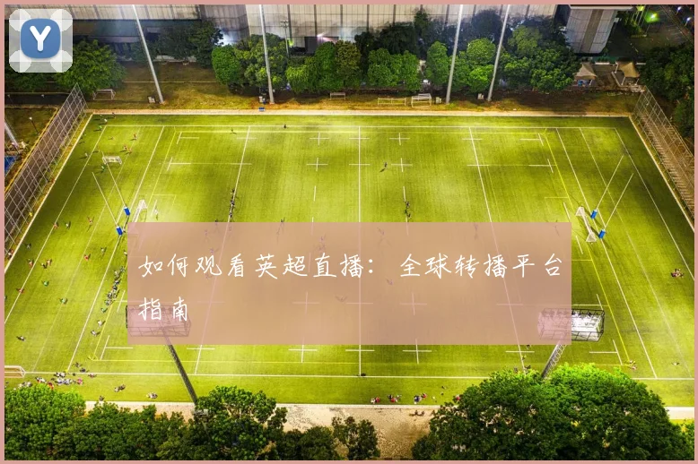 如何观看英超直播:全球转播平台指南